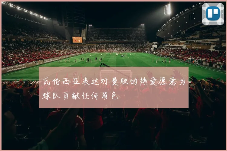 瓦伦西亚表达对曼联的热爱愿意为球队贡献任何角色