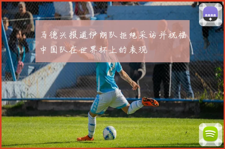 马德兴报道伊朗队拒绝采访并祝福中国队在世界杯上的表现