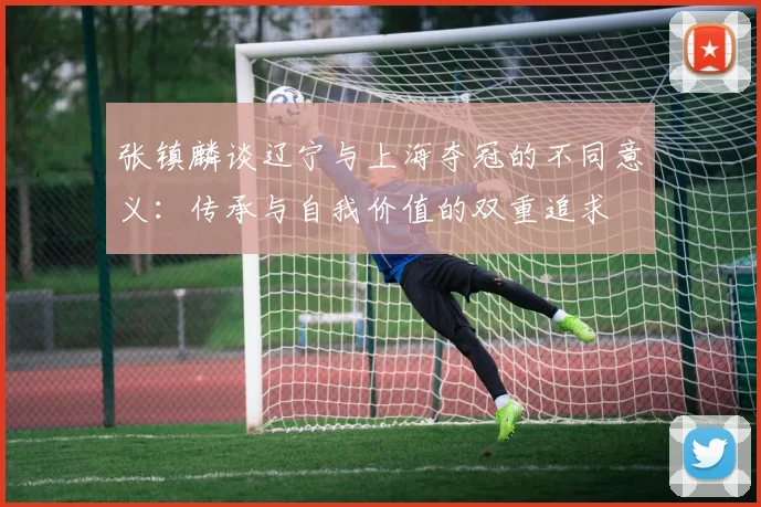 张镇麟谈辽宁与上海夺冠的不同意义：传承与自我价值的双重追求