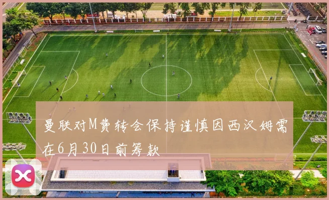 曼联对M费转会保持谨慎因西汉姆需在6月30日前筹款