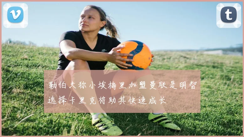 勒伯夫称小埃梅里加盟曼联是明智选择卡里克将助其快速成长