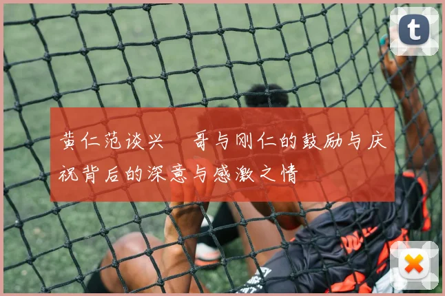 黄仁范谈兴慜哥与刚仁的鼓励与庆祝背后的深意与感激之情