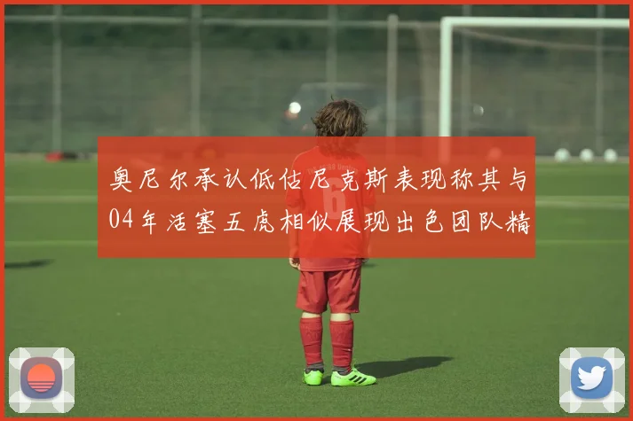 奥尼尔承认低估尼克斯表现称其与04年活塞五虎相似展现出色团队精神