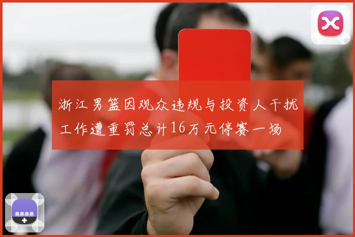 浙江男篮因观众违规与投资人干扰工作遭重罚总计16万元停赛一场