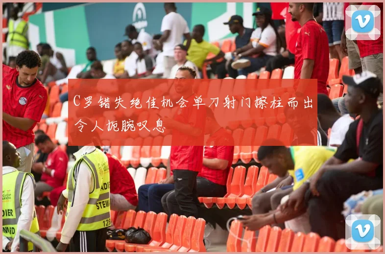 C罗错失绝佳机会单刀射门擦柱而出令人扼腕叹息
