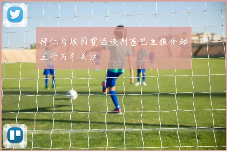 拜仁与埃因霍温谈判塞巴里报价超五千万引关注