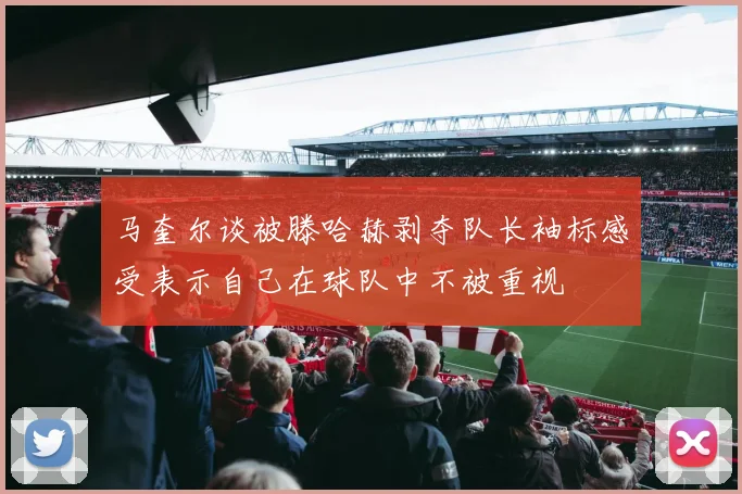 马奎尔谈被滕哈赫剥夺队长袖标感受表示自己在球队中不被重视