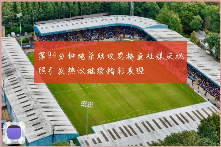 第94分钟绝杀助攻恩梅查社媒庆祝照引发热议继续精彩表现