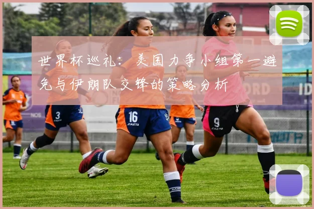 世界杯巡礼：美国力争小组第一避免与伊朗队交锋的策略分析