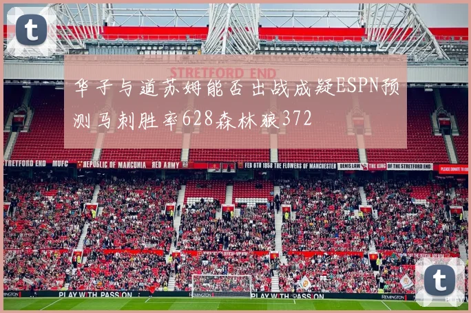 华子与道苏姆能否出战成疑ESPN预测马刺胜率628森林狼372