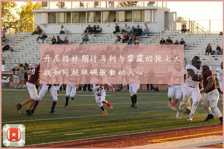 丹尼格林期待马刺与雷霆的抢七大战如同超级碗般激动人心