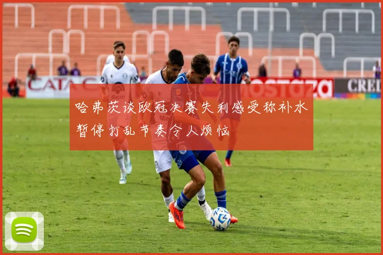 哈弗茨谈欧冠决赛失利感受称补水暂停打乱节奏令人烦恼