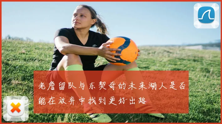 老詹留队与东契奇的未来湖人是否能在放弃中找到更好出路