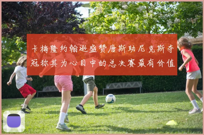 卡梅隆约翰逊盛赞唐斯助尼克斯夺冠称其为心目中的总决赛最有价值球员